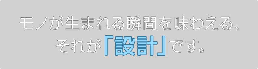 モノが生まれる瞬間を味わえる、それが「設計」です。